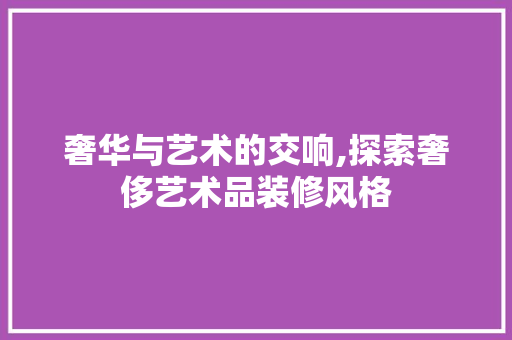 奢华与艺术的交响,探索奢侈艺术品装修风格