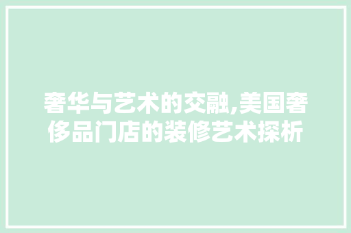 奢华与艺术的交融,美国奢侈品门店的装修艺术探析 客厅装修