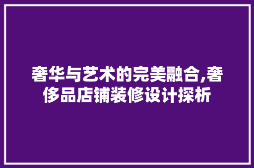 奢华与艺术的完美融合,奢侈品店铺装修设计探析 中式风格装饰
