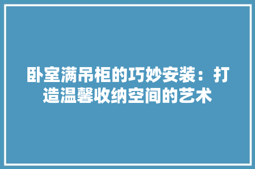 卧室满吊柜的巧妙安装：打造温馨收纳空间的艺术 家居装修