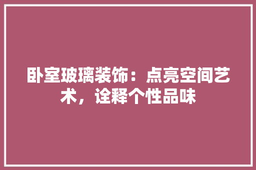 卧室玻璃装饰：点亮空间艺术，诠释个性品味 家居装修