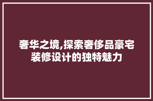 奢华之境,探索奢侈品豪宅装修设计的独特魅力 中式风格装饰