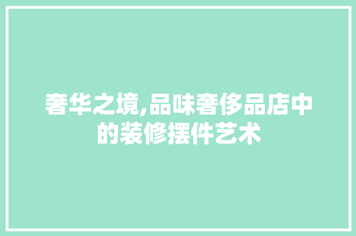 奢华之境,品味奢侈品店中的装修摆件艺术