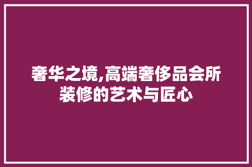 奢华之境,高端奢侈品会所装修的艺术与匠心