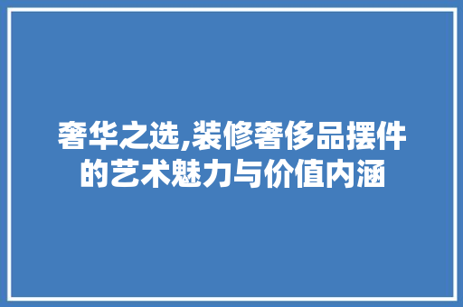 奢华之选,装修奢侈品摆件的艺术魅力与价值内涵 客厅装修