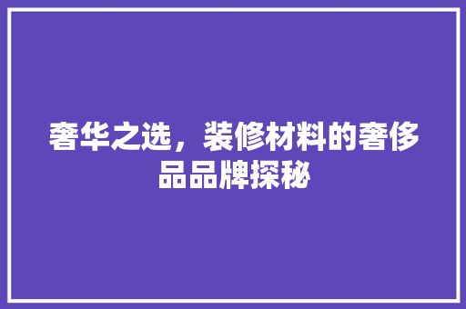 奢华之选，装修材料的奢侈品品牌探秘 现代风格装饰