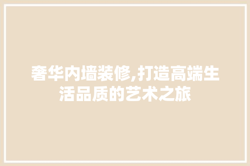奢华内墙装修,打造高端生活品质的艺术之旅