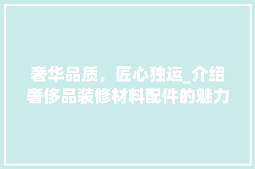 奢华品质，匠心独运_介绍奢侈品装修材料配件的魅力 中式风格装饰