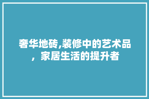 奢华地砖,装修中的艺术品，家居生活的提升者 现代风格装饰