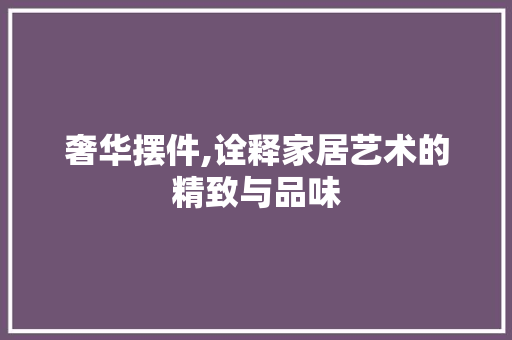 奢华摆件,诠释家居艺术的精致与品味 现代风格装饰