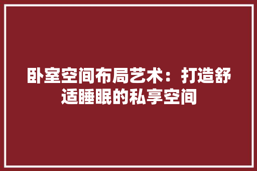 卧室空间布局艺术：打造舒适睡眠的私享空间