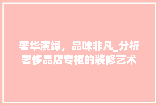 奢华演绎，品味非凡_分析奢侈品店专柜的装修艺术 木雕艺术