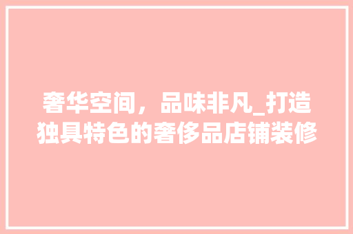 奢华空间，品味非凡_打造独具特色的奢侈品店铺装修之路 客厅装修