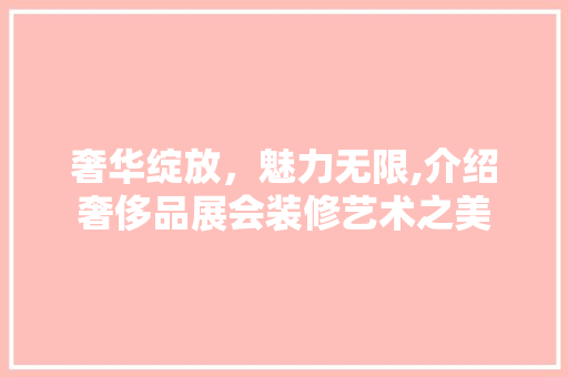 奢华绽放，魅力无限,介绍奢侈品展会装修艺术之美