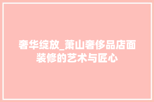 奢华绽放_萧山奢侈品店面装修的艺术与匠心