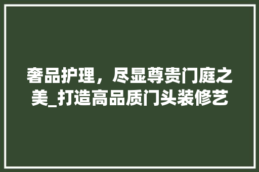 奢品护理，尽显尊贵门庭之美_打造高品质门头装修艺术