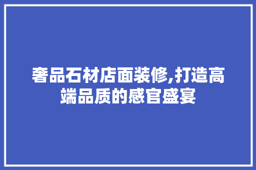 奢品石材店面装修,打造高端品质的感官盛宴