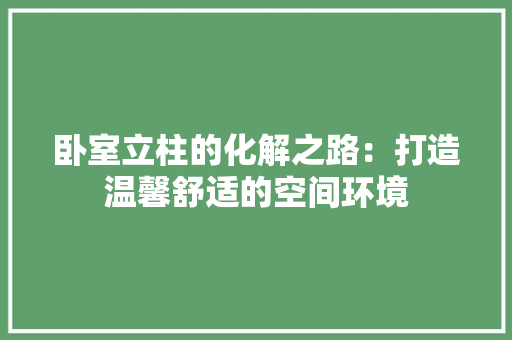 卧室立柱的化解之路：打造温馨舒适的空间环境 家居装修