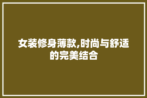 女装修身薄款,时尚与舒适的完美结合 木雕艺术