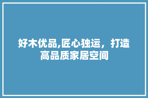 好木优品,匠心独运，打造高品质家居空间