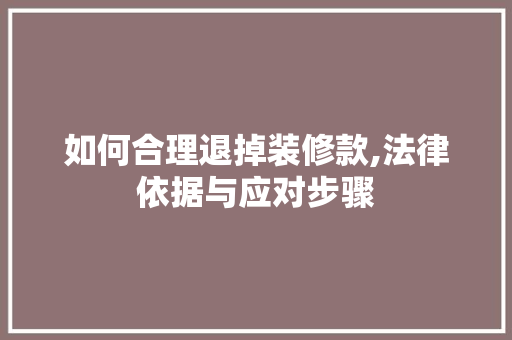如何合理退掉装修款,法律依据与应对步骤 中式风格装饰