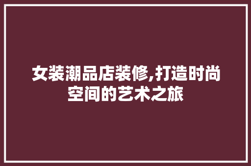 女装潮品店装修,打造时尚空间的艺术之旅 客厅装修