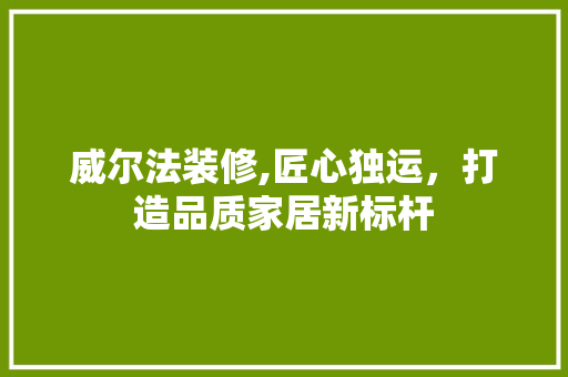 威尔法装修,匠心独运，打造品质家居新标杆 室内设计