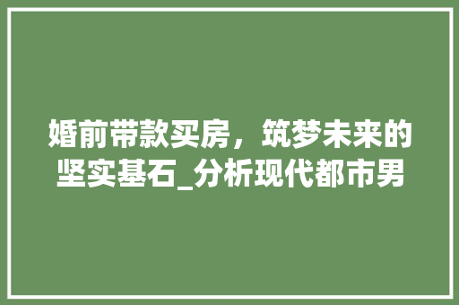 婚前带款买房，筑梦未来的坚实基石_分析现代都市男女的婚恋观念