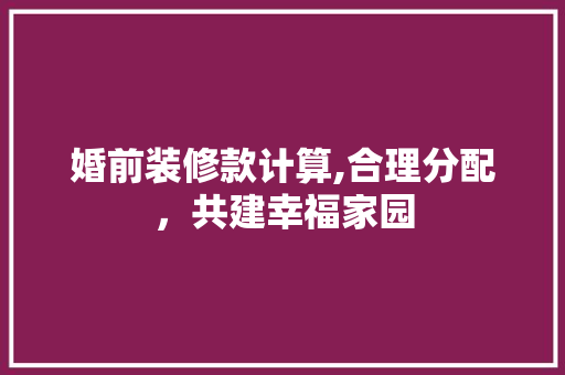 婚前装修款计算,合理分配，共建幸福家园 家居装修