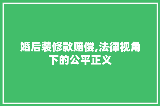 婚后装修款赔偿,法律视角下的公平正义 软装设计