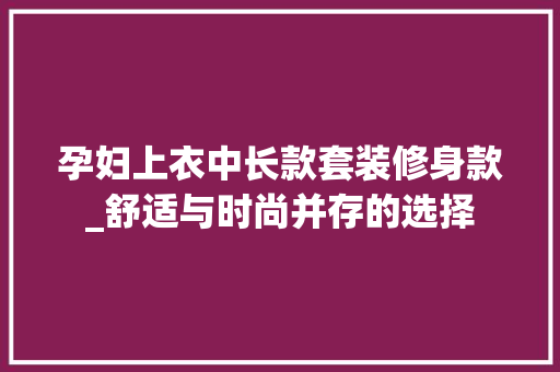 孕妇上衣中长款套装修身款_舒适与时尚并存的选择