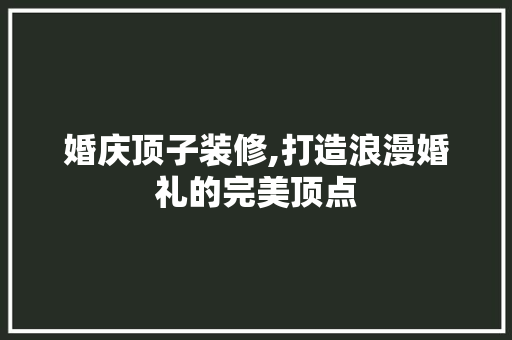 婚庆顶子装修,打造浪漫婚礼的完美顶点 客厅装修