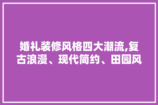 婚礼装修风格四大潮流,复古浪漫、现代简约、田园风情、梦幻童话 家居装修