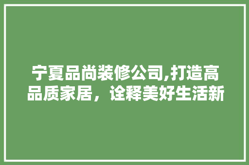 宁夏品尚装修公司,打造高品质家居，诠释美好生活新篇章 室内设计