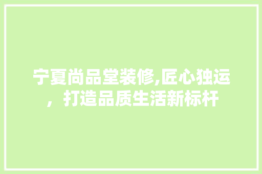 宁夏尚品堂装修,匠心独运，打造品质生活新标杆 室内设计