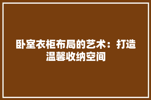 卧室衣柜布局的艺术：打造温馨收纳空间 家居装修
