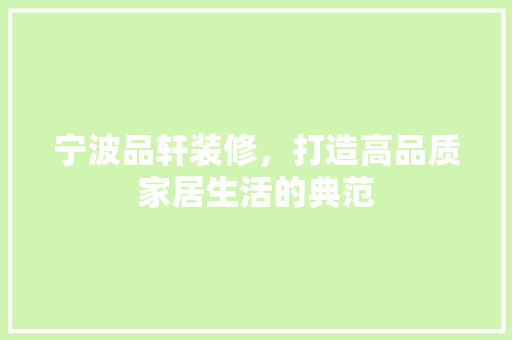 宁波品轩装修，打造高品质家居生活的典范 室内设计