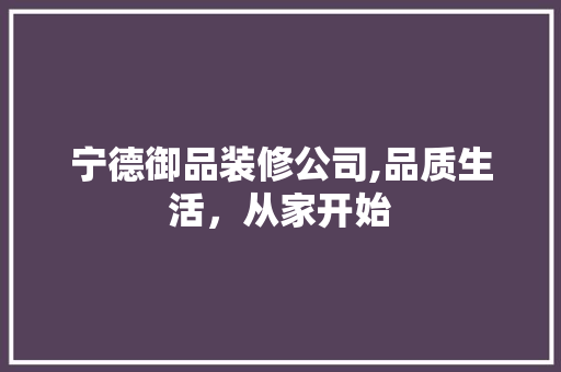 宁德御品装修公司,品质生活，从家开始 木雕艺术