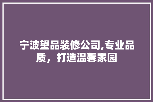宁波望品装修公司,专业品质，打造温馨家园 家居装修