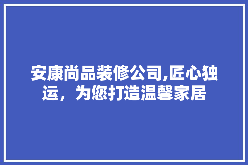 安康尚品装修公司,匠心独运，为您打造温馨家居