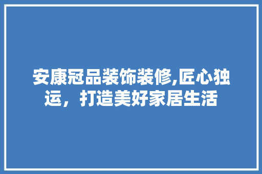 安康冠品装饰装修,匠心独运，打造美好家居生活