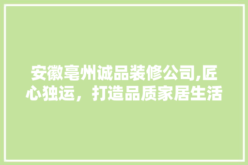 安徽亳州诚品装修公司,匠心独运，打造品质家居生活