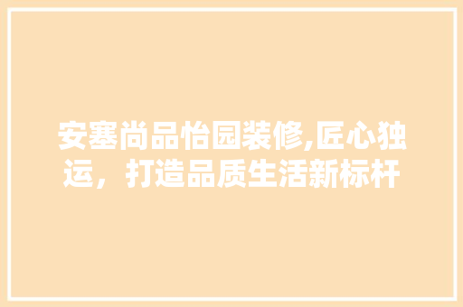 安塞尚品怡园装修,匠心独运，打造品质生活新标杆 现代风格装饰