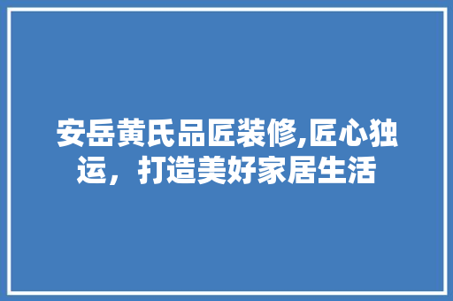 安岳黄氏品匠装修,匠心独运，打造美好家居生活 地板材料