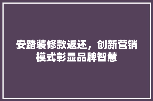 安踏装修款返还，创新营销模式彰显品牌智慧 中式风格装饰