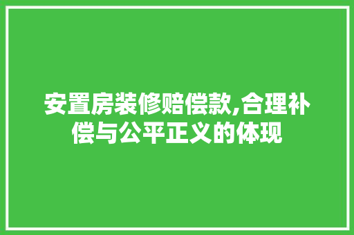 安置房装修赔偿款,合理补偿与公平正义的体现 软装设计