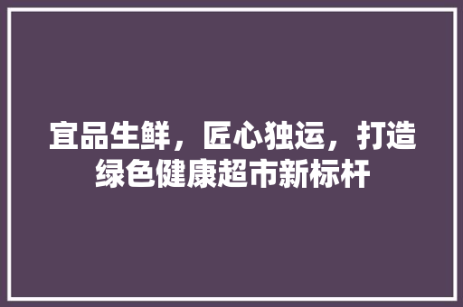 宜品生鲜，匠心独运，打造绿色健康超市新标杆 中式风格装饰