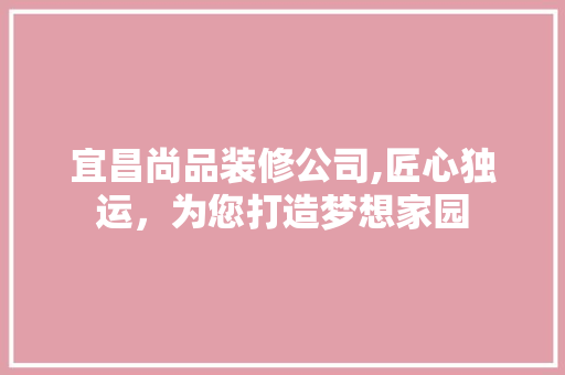 宜昌尚品装修公司,匠心独运，为您打造梦想家园