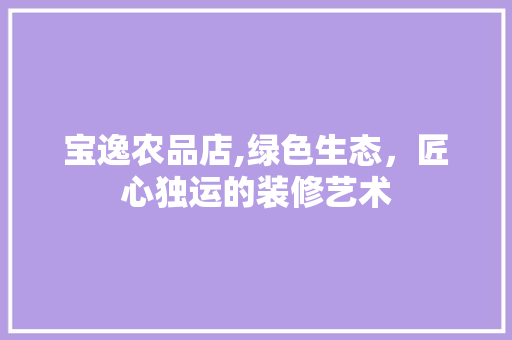 宝逸农品店,绿色生态，匠心独运的装修艺术