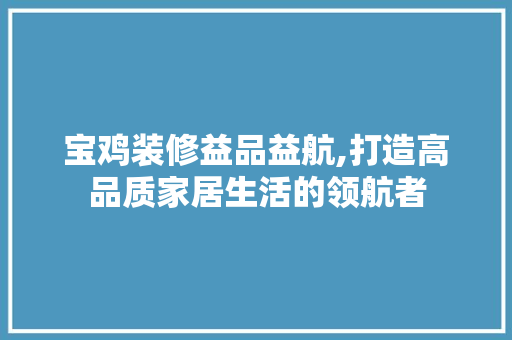 宝鸡装修益品益航,打造高品质家居生活的领航者 室内设计